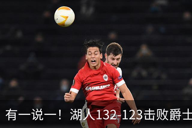有一说一！湖人132-123击败爵士，5人满分，3人及格，2人不及格