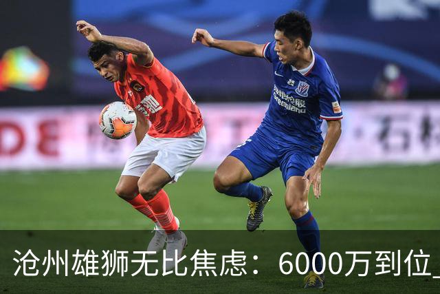 沧州雄狮无比焦虑：6000万到位 准入陷入僵局？